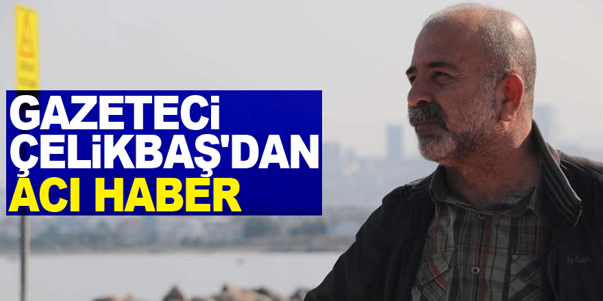 Gazeteci Çelikbaş'dan Acı Haber