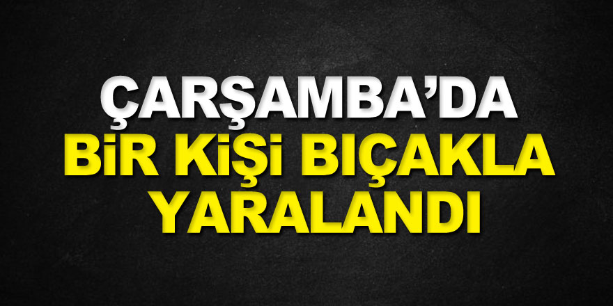 Çarşamba ilçesinde bir kişi bıçakla yaralandı