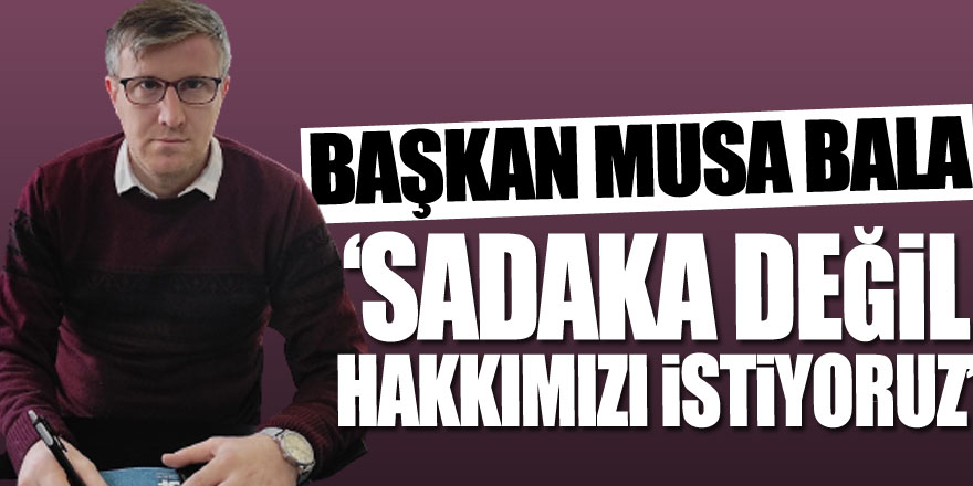 ‘SADAKA DEĞİL, HAKKIMIZI İSTİYORUZ’