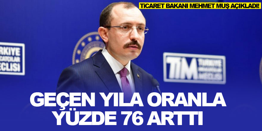 Ticaret Bakanı Mehmet Muş açıkladı! Geçen yıla oranla yüzde 76 arttı