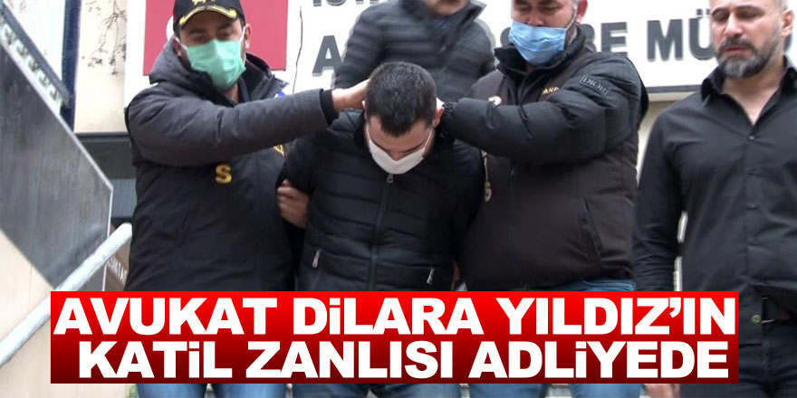 Avukat Dilara Yıldız’ın katil zanlısı adliyeye sevk edildi