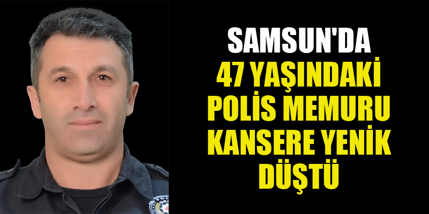 Samsun'da 47 yaşındaki polis memuru kansere yenik düştü
