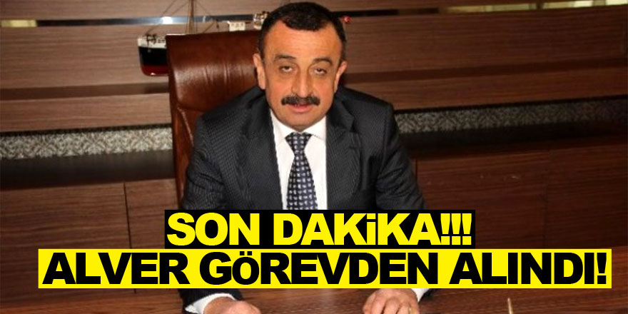 SON DAKİKA!!!  Alver görevden alındı!