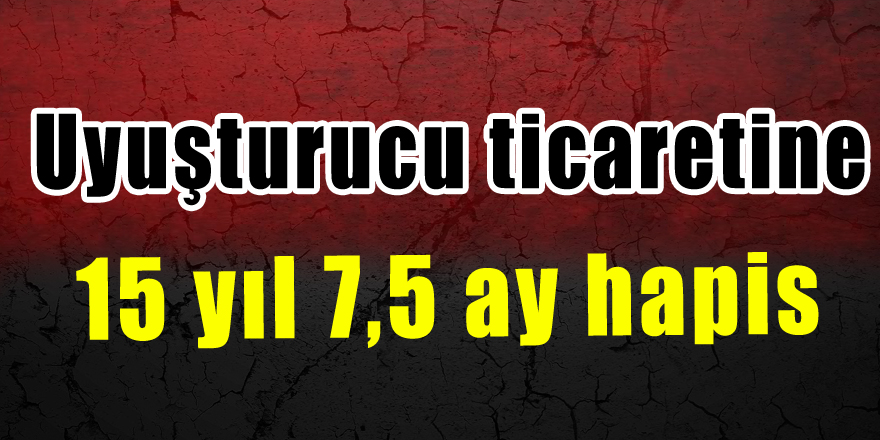 Uyuşturucu ticaretine 15 yıl 7,5 ay hapis