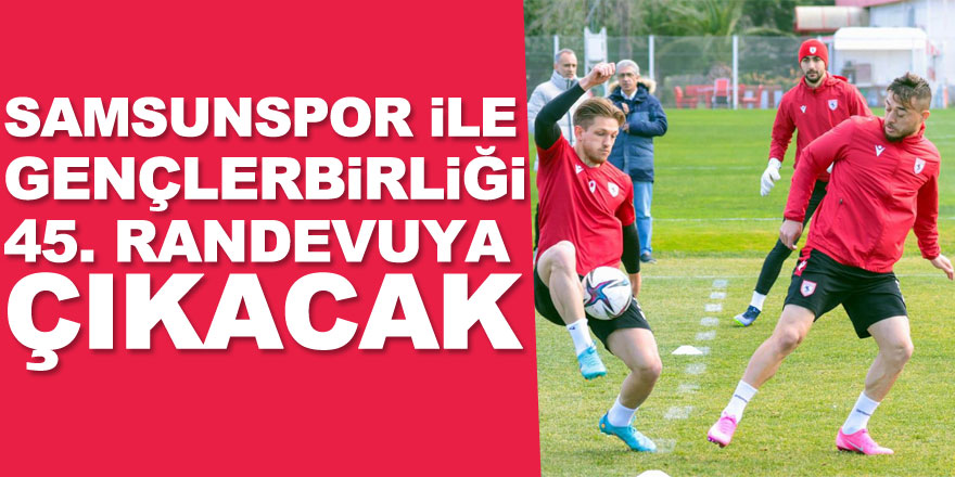 Samsunspor ile Gençlerbirliği 45. randevuya çıkacak