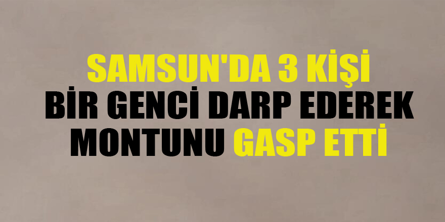 Samsun'da 3 kişi bir genci darp ederek montunu gasp etti