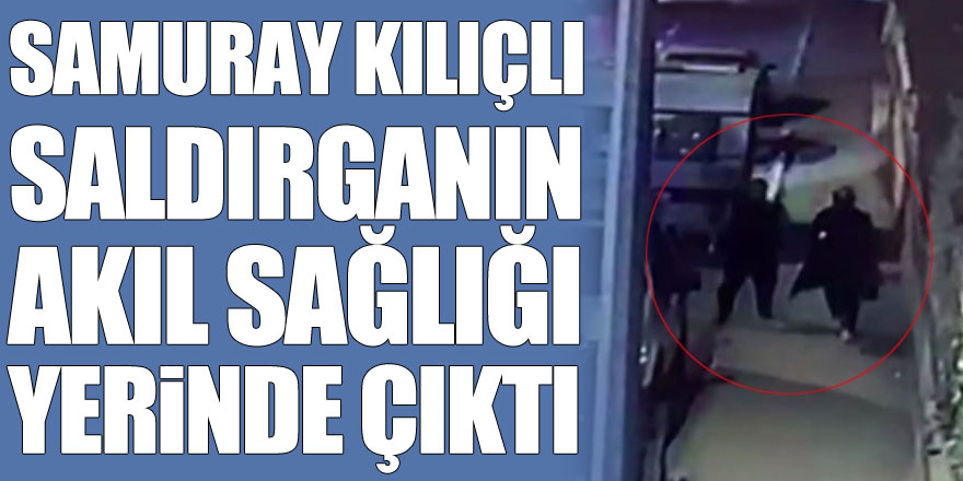 Samuray kılıçlı saldırganın akıl sağlığı yerinde çıktı