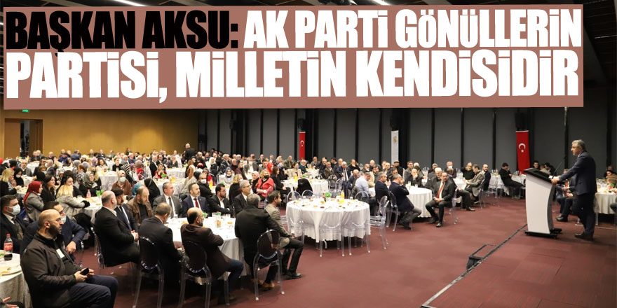 BAŞKAN AKSU: AK PARTİ GÖNÜLLERİN PARTİSİ, MİLLETİN KENDİSİDİR