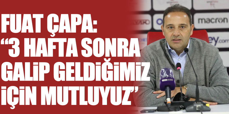 Fuat Çapa: “3 hafta sonra galip geldiğimiz için mutluyuz”