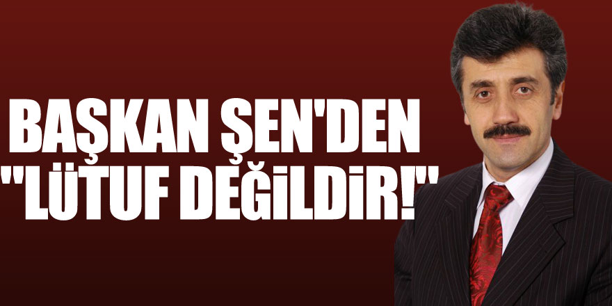 BAŞKAN ŞEN'DEN "LÜTUF DEĞİLDİR!"