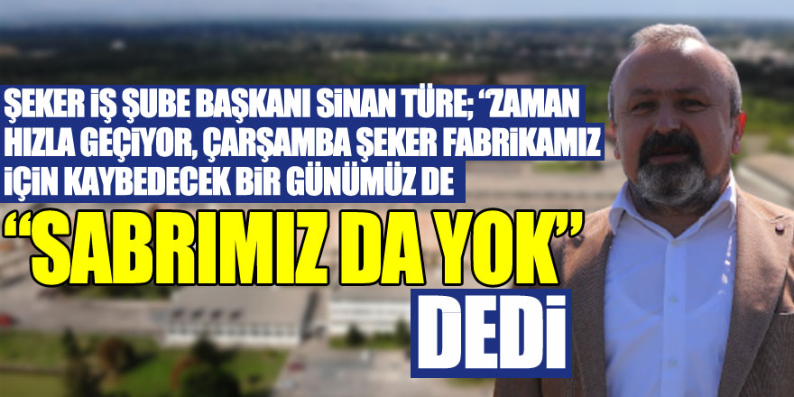 Şeker İş Şube Başkanı Sinan Türe; “Zaman hızla geçiyor, Çarşamba Şeker Fabrikamız için kaybedecek bir günümüz de “SABRIMIZ DA YOK” dedi