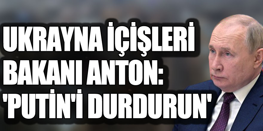 Ukrayna İçişleri Bakanı Anton: 'Putin'i durdurun'