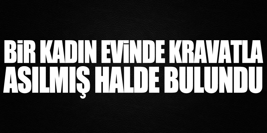 Bir kadın evinde kravatla asılmış halde bulundu