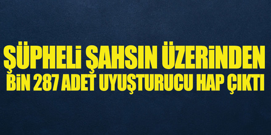 Şüpheli şahsın üzerinden bin 287 adet uyuşturucu hap çıktı