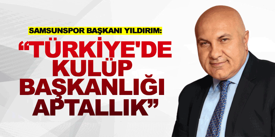 Samsunspor Başkanı Yıldırım: “Türkiye'de kulüp başkanlığı aptallık”