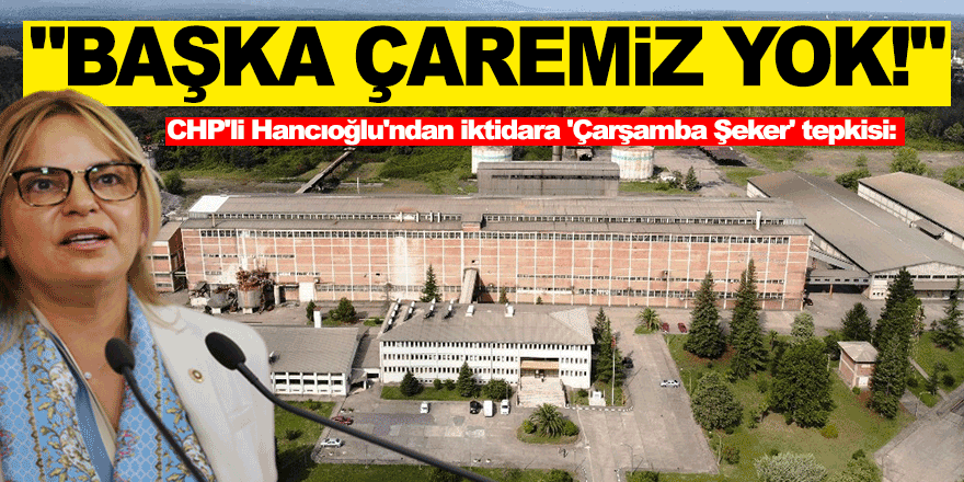 CHP'li Hancıoğlu'ndan iktidara 'Çarşamba Şeker' tepkisi: "Fabrikayı çürümeye terk eden anlayıştan kurtulmaktan başka çaremiz yok!"