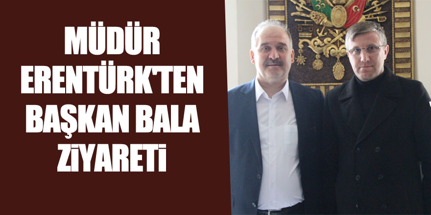 MÜDÜR ERENTÜRK'TEN BAŞKAN BALA ZİYARETİ