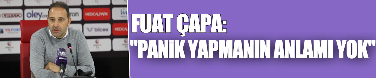 Fuat Çapa: "Panik yapmanın anlamı yok"