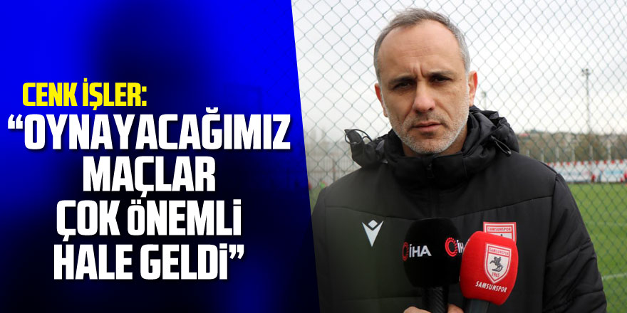 Cenk İşler: “Oynayacağımız maçlar çok önemli hale geldi”