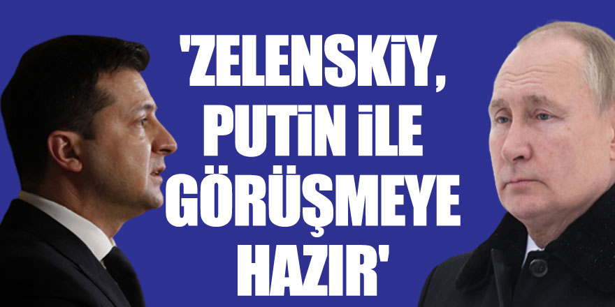 'Zelenskiy, Putin ile görüşmeye hazır'