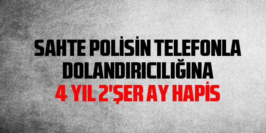 Sahte polisin telefonla dolandırıcılığına 4 yıl 2'şer ay hapis