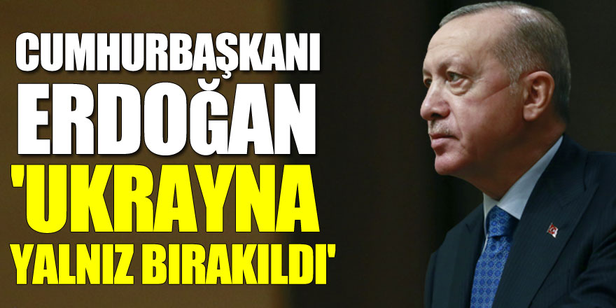 Cumhurbaşkanı Erdoğan: 'Ukrayna yalnız bırakıldı'