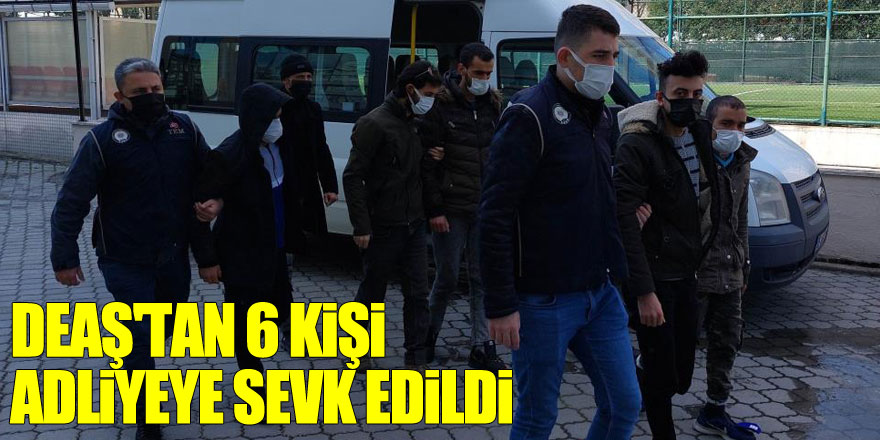 DEAŞ'tan 6 kişi adliyeye sevk edildi