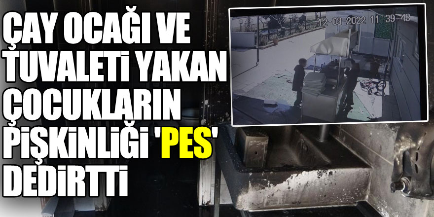 Çay ocağı ve tuvaleti yakan çocukların pişkinliği 'pes' dedirtti