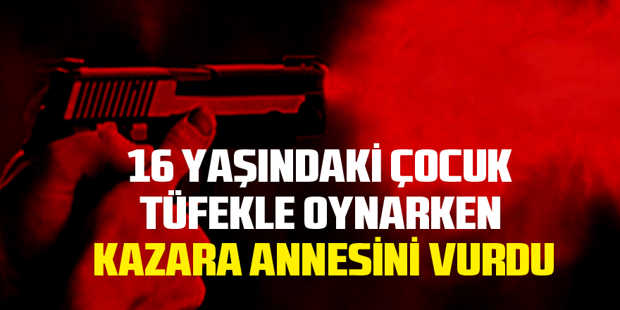 16 yaşındaki çocuk tüfekle oynarken kazara annesini vurdu