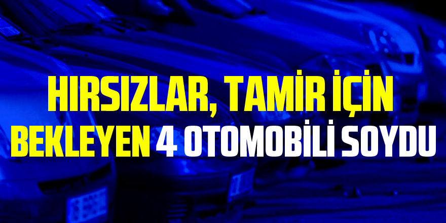 Hırsızlar, tamir için bekleyen 4 otomobili soydu