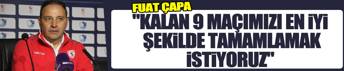 Fuat Çapa: "Kalan 9 maçımızı en iyi şekilde tamamlamak istiyoruz"