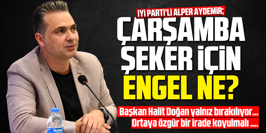 İYİ Parti’li Alper Aydemir; ÇARŞAMBA ŞEKER İÇİN ENGEL NE?