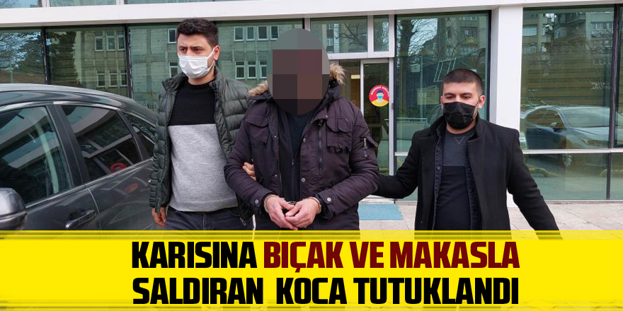 Karısına bıçak ve makasla saldıran koca tutuklandı