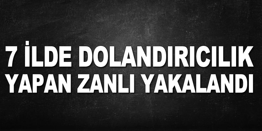 7 ilde dolandırıcılık yapan zanlı yakalandı