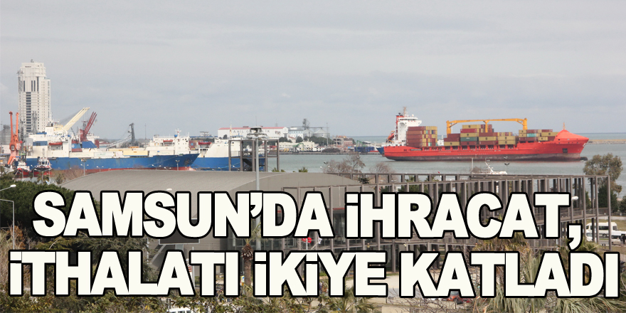 Samsun’da ihracat, ithalatı ikiye katladı