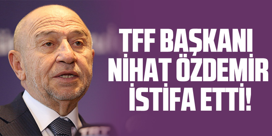 TFF Başkanı Nihat Özdemir istifa etti!