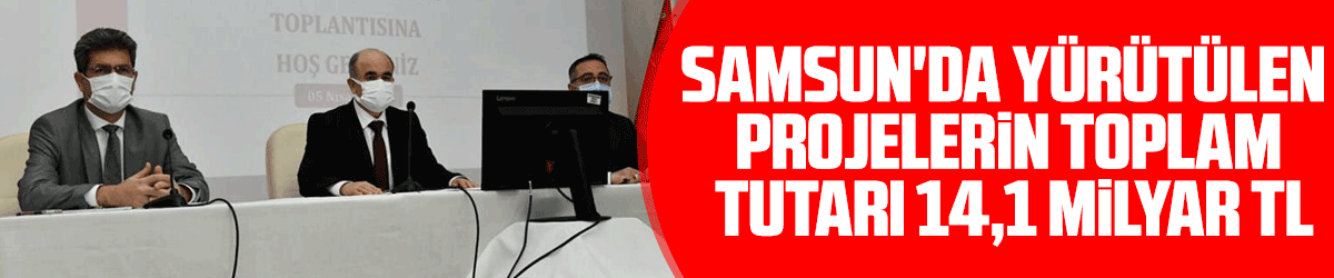 Samsun'da yürütülen projelerin toplam tutarı 14,1 milyar TL