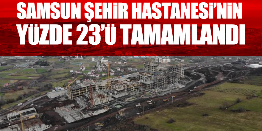 Samsun Şehir Hastanesi’nin yüzde 23’ü tamamlandı