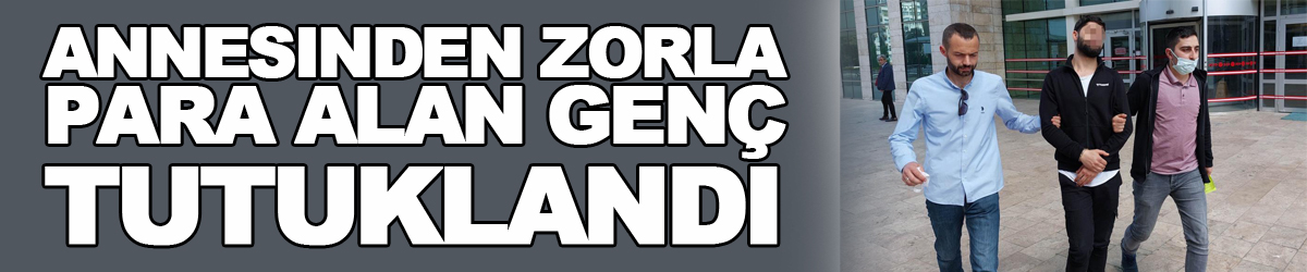 Annesinden zorla para alan genç tutuklandı