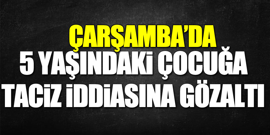 Samsun'da 5 yaşındaki kız çocuğuna taciz iddiasına gözaltı