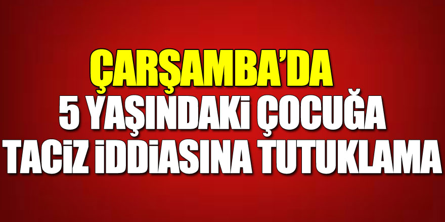 Samsun'da 5 yaşındaki kız çocuğuna taciz iddiasına tutuklama