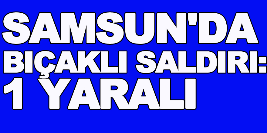 Samsun'da bıçaklı saldırı: 1 yaralı