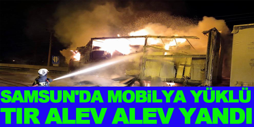 Samsun'da mobilya yüklü tır alev alev yandı