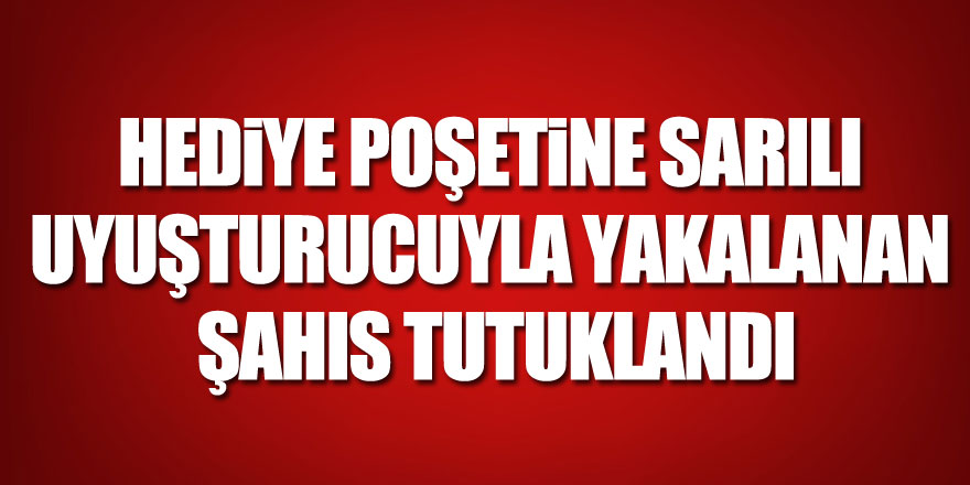 Hediye poşetine sarılı uyuşturucuyla yakalanan şahıs tutuklandı