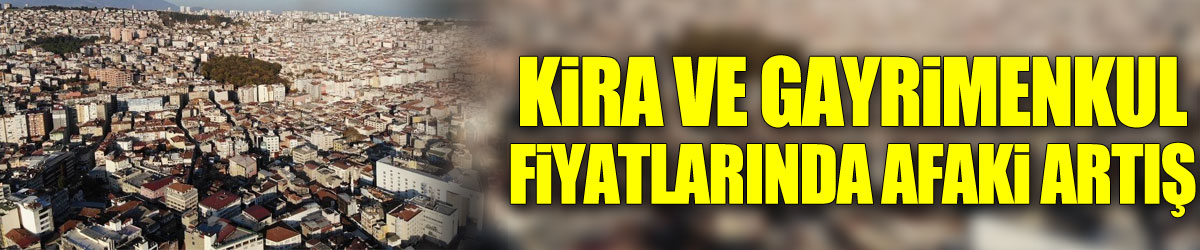 Kira ve gayrimenkul fiyatlarında afaki artış