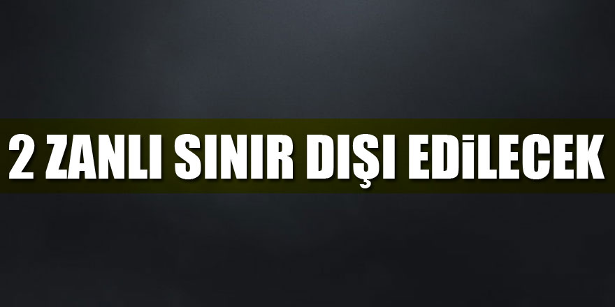 2 ZANLI SINIR DIŞI EDİLECEK