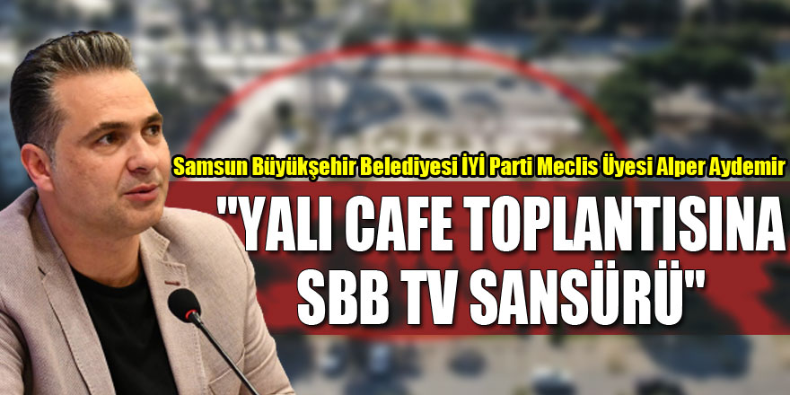 AYDEMİR: "YALI CAFE TOPLANTISINA SBB TV SANSÜRÜ"