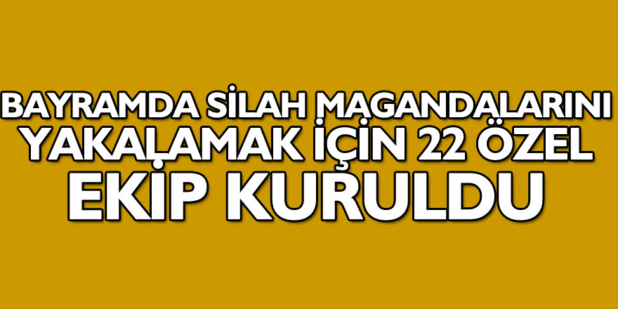 Bayramda silah magandalarını yakalamak için 22 özel ekip kuruldu