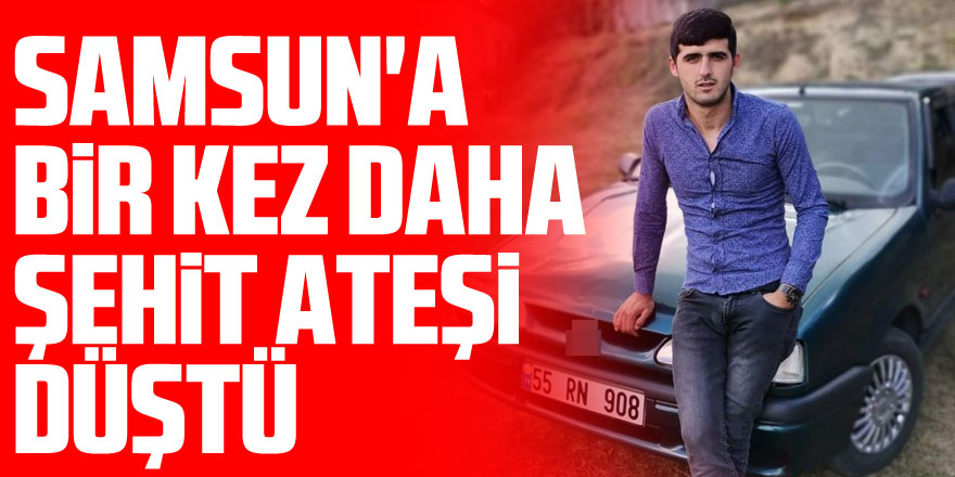 Samsun'a bir kez daha şehit ateşi düştü