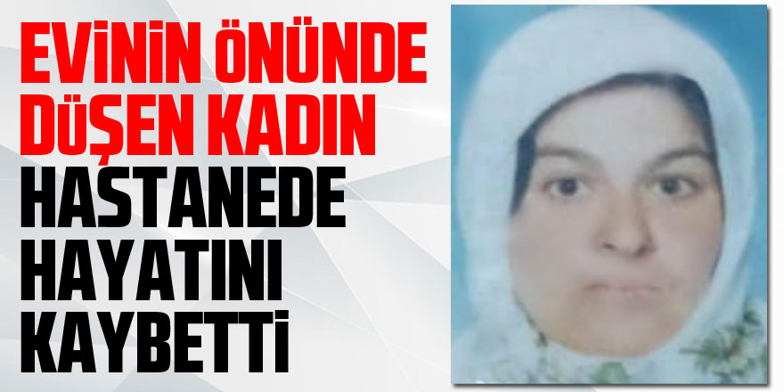 Evinin önünde düşen kadın hastanede hayatını kaybetti